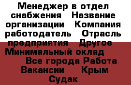 Менеджер в отдел снабжения › Название организации ­ Компания-работодатель › Отрасль предприятия ­ Другое › Минимальный оклад ­ 25 000 - Все города Работа » Вакансии   . Крым,Судак